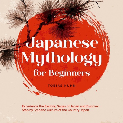 Japanese Mythology for Beginners: Experience the Exciting Sagas of Japan and Discover Step by Step the Culture of the Country Japan - Tobias Kuhn