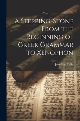 A Stepping-Stone From the Beginning of Greek Grammar to Xenophon - John Day Collis