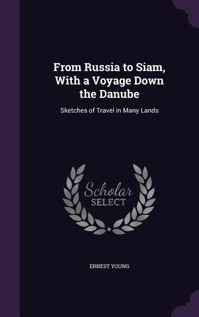 From Russia to Siam, With a Voyage Down the Danube - Ernest Young