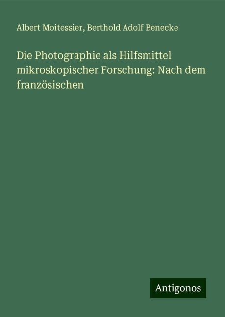 Die Photographie als Hilfsmittel mikroskopischer Forschung: Nach dem französischen - Albert Moitessier, Berthold Adolf Benecke