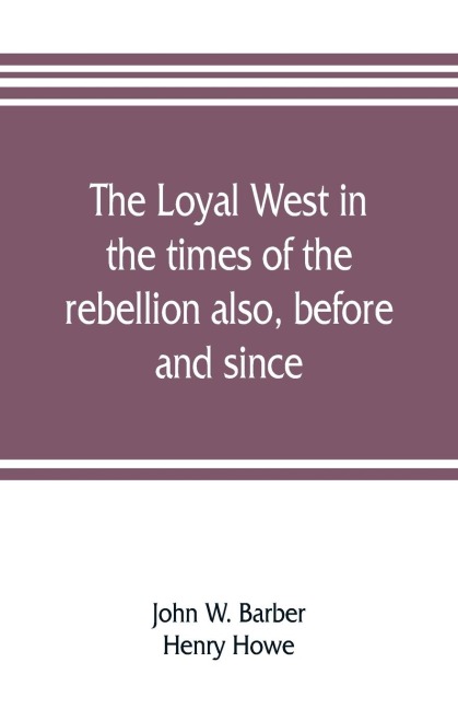 The loyal West in the times of the rebellion also, before and since - John W. Barber, Henry Howe