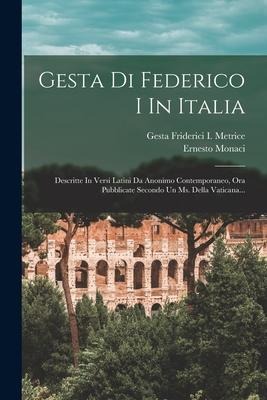 Gesta Di Federico I In Italia: Descritte In Versi Latini Da Anonimo Contemporaneo, Ora Pubblicate Secondo Un Ms. Della Vaticana... - Ernesto Monaci