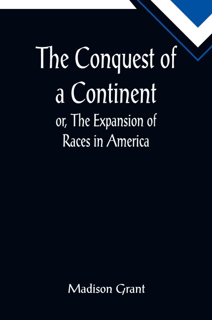 The Conquest of a Continent; or, The Expansion of Races in America - Madison Grant