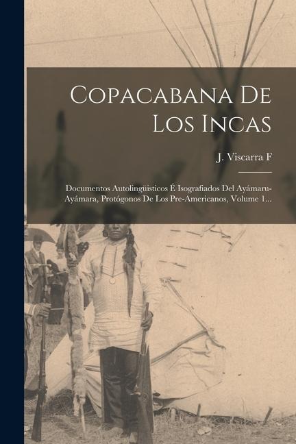 Copacabana De Los Incas: Documentos Autolingüisticos É Isografiados Del Ayámaru-ayámara, Protógonos De Los Pre-americanos, Volume 1... - J. Viscarra F