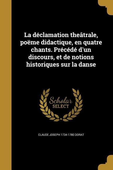 La déclamation theâtrale, poëme didactique, en quatre chants. Précédé d'un discours, et de notions historiques sur la danse - Claude Joseph Dorat