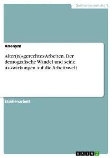 Alter(n)sgerechtes Arbeiten. Der demografische Wandel und seine Auswirkungen auf die Arbeitswelt - Anonym
