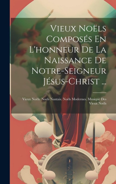 Vieux Noëls Composés En L'honneur De La Naissance De Notre-Seigneur Jésus-Christ ... - Anonymous