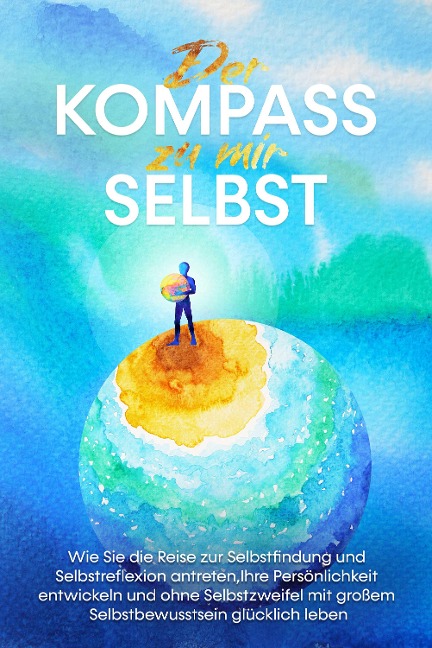 Der Kompass zu mir selbst: Wie Sie die Reise zur Selbstfindung und Selbstreflexion antreten, Ihre Persönlichkeit entwickeln und ohne Selbstzweifel mit großem Selbstbewusstsein glücklich leben - Maximilian Wolters