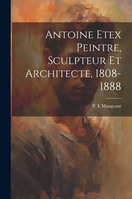 Antoine Etex Peintre, Sculpteur Et Architecte, 1808-1888 - Mangeant P E