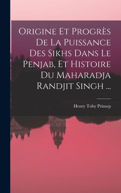 Origine Et Progrès De La Puissance Des Sikhs Dans Le Penjab, Et Histoire Du Maharadja Randjit Singh ... - Henry Toby Prinsep