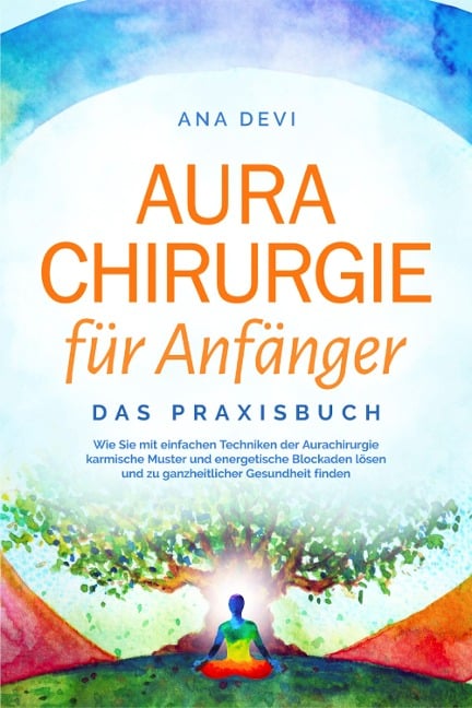 Aurachirurgie für Anfänger - Das Praxisbuch: Wie Sie mit einfachen Techniken der Aurachirurgie karmische Muster und energetische Blockaden lösen und zu ganzheitlicher Gesundheit finden - Ana Devi