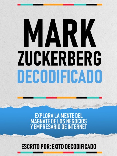 Mark Zuckerberg Decodificado - Explora La Mente Del Magnate De Los Negocios Y Empresario De Internet - Exito Decodificado, Exito Decodificado