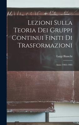 Lezioni Sulla Teoria Dei Gruppi Continui Finiti Di Trasformazioni: Anno 1902-1903 - Luigi Bianchi