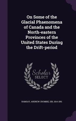On Some of the Glacial Phaenomena of Canada and the North-eastern Provinces of the United States During the Drift-period - 