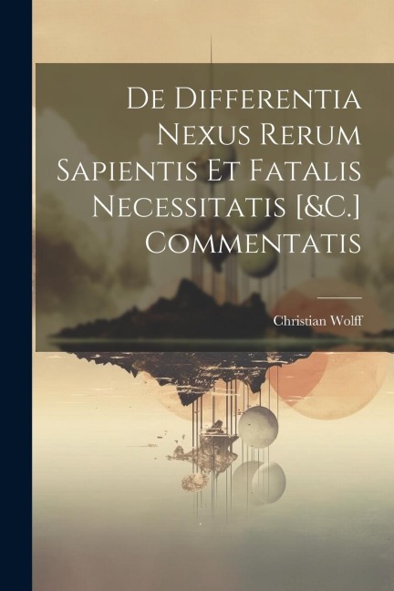 De Differentia Nexus Rerum Sapientis Et Fatalis Necessitatis [&C.] Commentatis - Christian Wolff