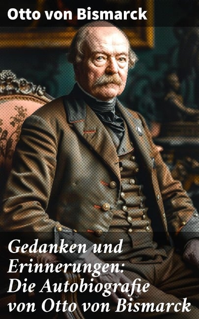 Gedanken und Erinnerungen: Die Autobiografie von Otto von Bismarck - Otto Von Bismarck