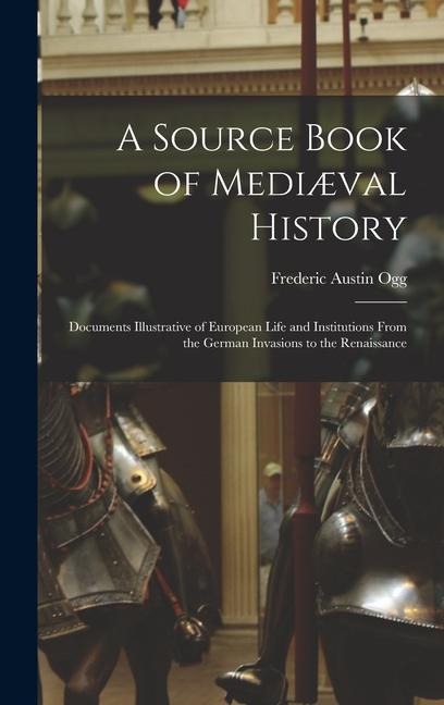 A Source Book of Mediæval History; Documents Illustrative of European Life and Institutions From the German Invasions to the Renaissance - Frederic Austin Ogg