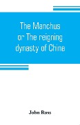 The Manchus, or The reigning dynasty of China; their rise and progress - John Ross