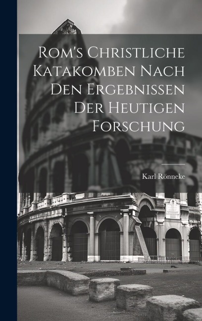 Rom's Christliche Katakomben Nach Den Ergebnissen Der Heutigen Forschung - Karl Rönneke