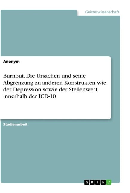 Burnout. Die Ursachen und seine Abgrenzung zu anderen Konstrukten wie der Depression sowie der Stellenwert innerhalb der ICD-10 - Anonymous