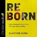 Reborn: How Encountering Jesus Changes Everything - Clayton King