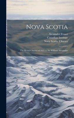 Nova Scotia: The Royal Charter of 1621 to Sir William Alexander - Alexander Fraser