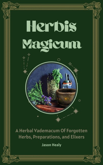 Herbis Magicum, A Herbal Vademacum Of Forgotten Herbs, Preparations, and Elixers - Jason Healy