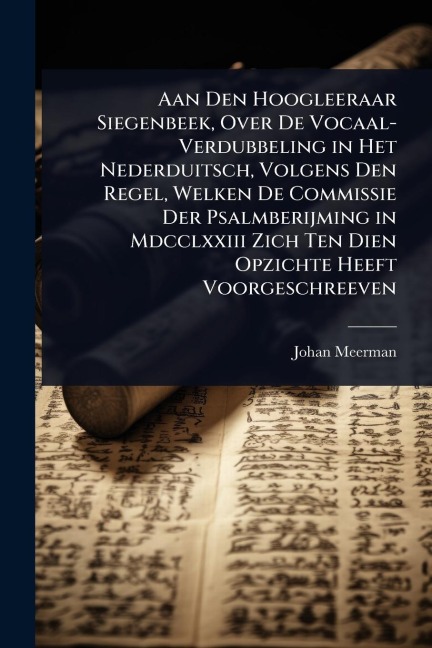 Aan Den Hoogleeraar Siegenbeek, Over De Vocaal-Verdubbeling in Het Nederduitsch, Volgens Den Regel, Welken De Commissie Der Psalmberijming in Mdcclxxiii Zich Ten Dien Opzichte Heeft Voorgeschreeven - Johan Meerman