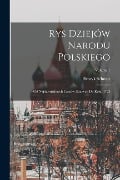 Rys Dziejów Narodu Polskiego: Od Najdawniejszych Czasów Znanych Do Roku 1763; Volume 1 - Henryk Schmitt