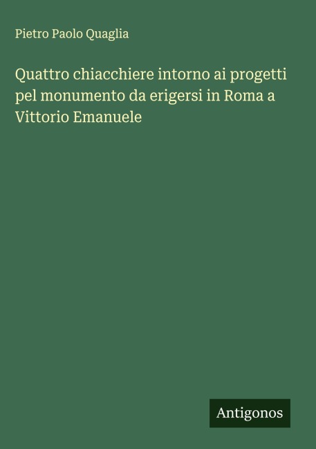 Quattro chiacchiere intorno ai progetti pel monumento da erigersi in Roma a Vittorio Emanuele - Pietro Paolo Quaglia