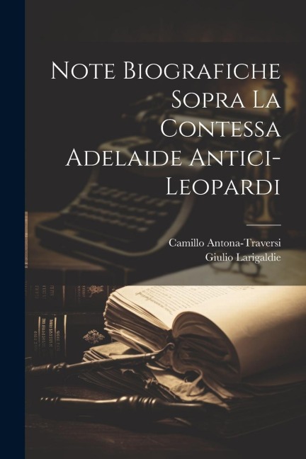 Note biografiche sopra la contessa Adelaide Antici-Leopardi - Giulio Larigaldie, Camillo Antona-Traversi