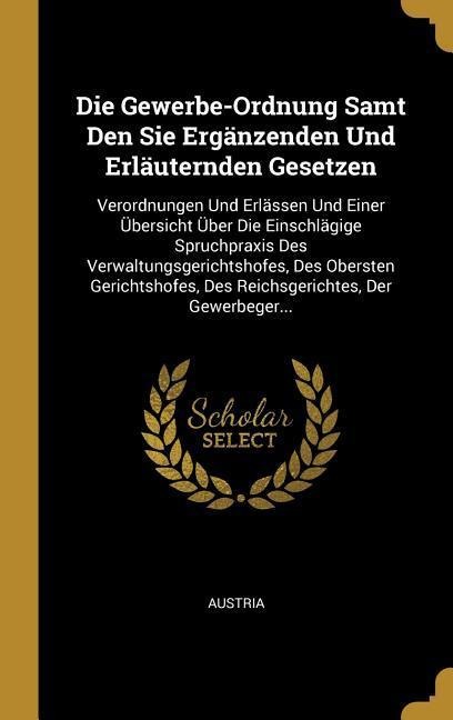 Die Gewerbe-Ordnung Samt Den Sie Ergänzenden Und Erläuternden Gesetzen - 