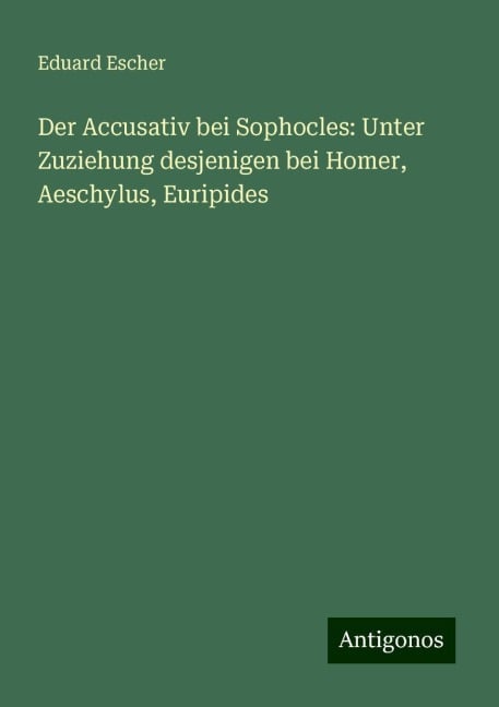 Der Accusativ bei Sophocles: Unter Zuziehung desjenigen bei Homer, Aeschylus, Euripides - Eduard Escher