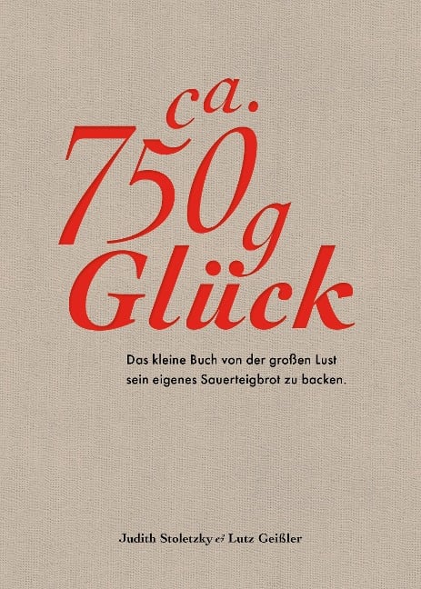 Ca. 750 g Glück - Das kleine Buch über die große Lust sein eigenes Sauerteigbrot zu backen - Judith Stoletzky, Lutz Geißler