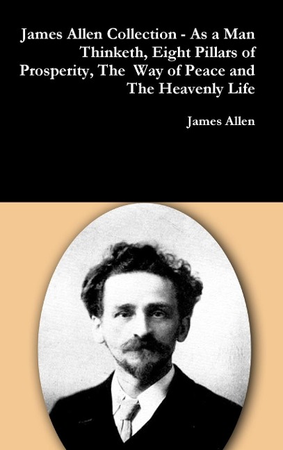 James Allen Collection - As a Man Thinketh, Eight Pillars of Prosperity, The Way of Peace and The Heavenly Life - James Allen