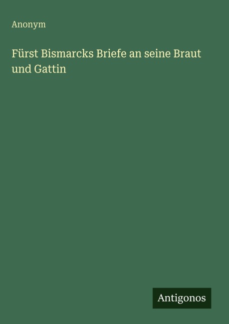 Fürst Bismarcks Briefe an seine Braut und Gattin - Anonym
