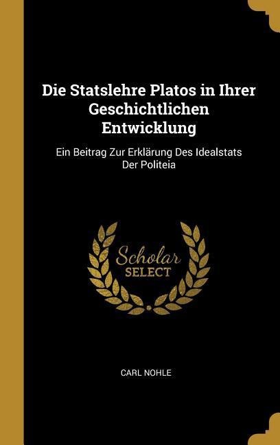 Die Statslehre Platos in Ihrer Geschichtlichen Entwicklung: Ein Beitrag Zur Erklärung Des Idealstats Der Politeia - Carl Nohle