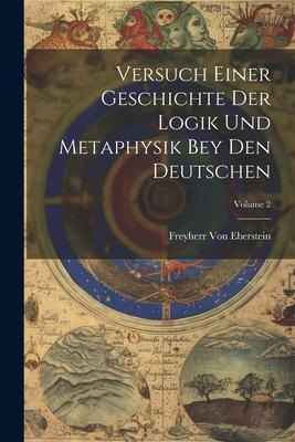 Versuch Einer Geschichte Der Logik Und Metaphysik Bey Den Deutschen; Volume 2 - Freyherr Von Eberstein