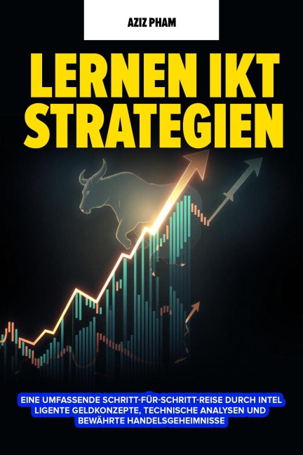Lernen IKT Strategien:  Eine umfassende Schritt-für-Schritt-Reise durch intelligente Geldkonzepte, technische Analysen und bewährte Handelsgeheimnisse. - Aziz Pham
