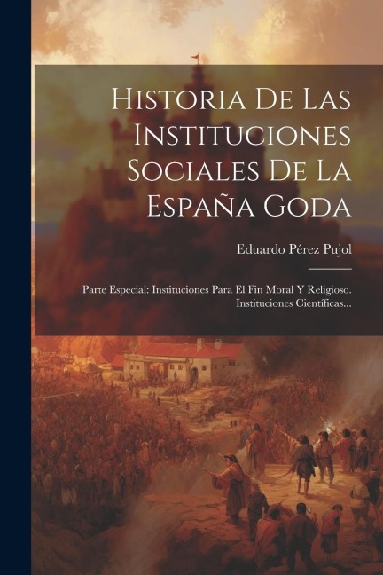 Historia De Las Instituciones Sociales De La España Goda: Parte Especial: Instituciones Para El Fin Moral Y Religioso. Instituciones Científicas... - Eduardo Pérez Pujol