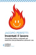 Inventati il lavoro. Sopravvivere alla fine del posto fisso e svegliarsi ogni mattina con il sorriso - Jacopo Perfetti