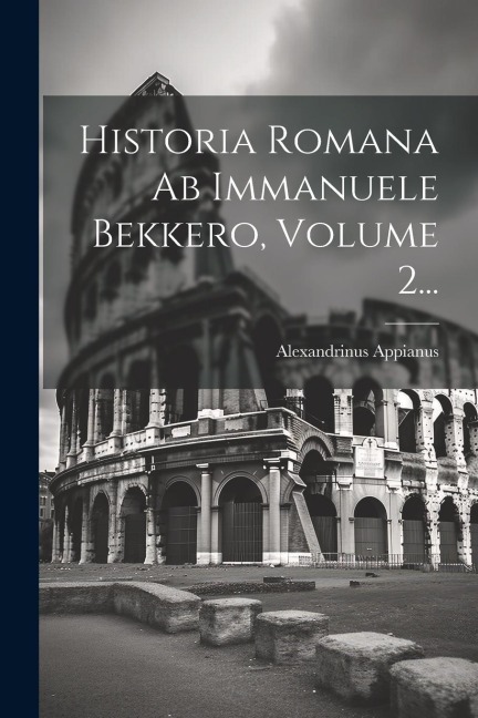 Historia Romana Ab Immanuele Bekkero, Volume 2... - Alexandrinus Appianus