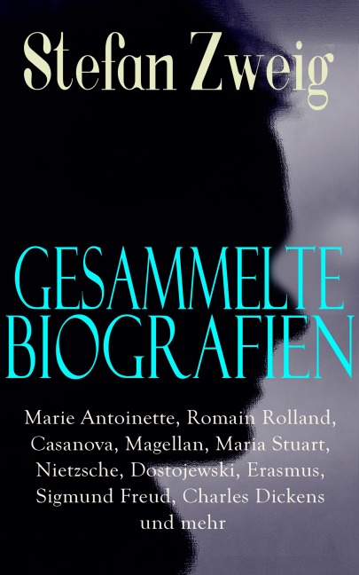 Gesammelte Biografien: Marie Antoinette, Romain Rolland, Casanova, Magellan, Maria Stuart, Nietzsche, Dostojewski, Erasmus, Sigmund Freud, Charles Dickens und mehr - Stefan Zweig