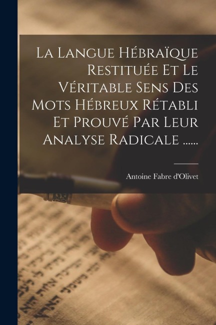 La Langue Hébraïque Restituée Et Le Véritable Sens Des Mots Hébreux Rétabli Et Prouvé Par Leur Analyse Radicale ...... - Antoine Fabre D'Olivet