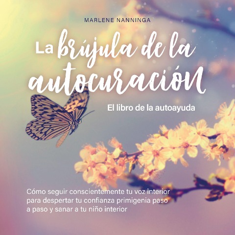 La brújula de la autocuración - El libro de la autoayuda: Cómo seguir conscientemente tu voz interior para despertar tu confianza primigenia paso a paso y sanar a tu niño interior - Marlene Nanninga