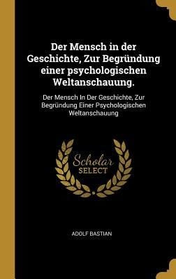 Der Mensch in Der Geschichte, Zur Begründung Einer Psychologischen Weltanschauung.: Der Mensch in Der Geschichte, Zur Begründung Einer Psychologischen - Adolf Bastian