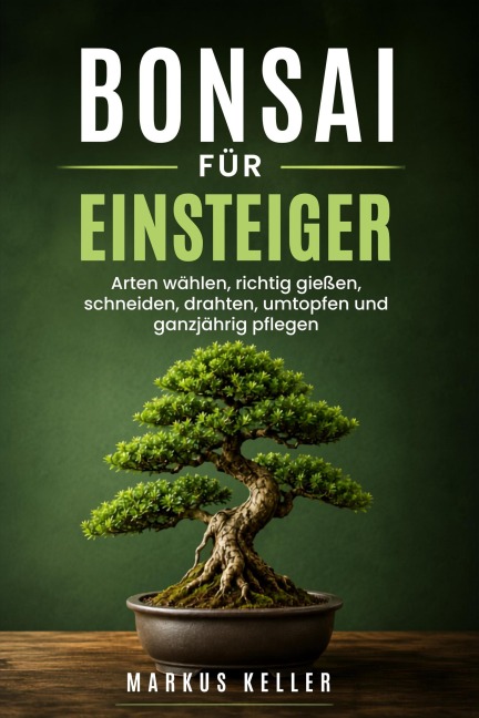 Bonsai für Einsteiger: Arten wählen, richtig gießen, schneiden, drahten, umtopfen und ganzjährig pflegen - Markus Keller