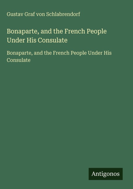 Bonaparte, and the French People Under His Consulate - Gustav Graf Von Schlabrendorf