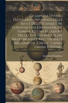 Ciclopedia Ovvero Dizionario Universale Delle Arti E Delle Scienze, Che Contiene Una Esposizione De' Termini, Ed Una Relazione Delle Cose Significate - Ephraim Chambers