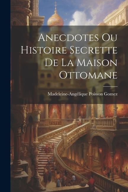 Anecdotes Ou Histoire Secrette De La Maison Ottomane - Madeleine-Angélique Poisson Gomez